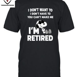 I Don’t Want To I Don’t Have To You Can’t Make Me I’m Retired T-Shirt