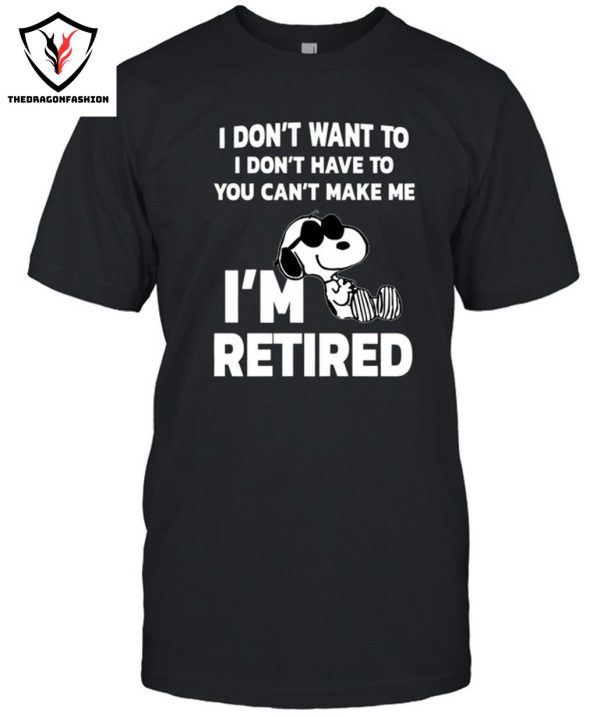 I Don’t Want To I Don’t Have To You Can’t Make Me I’m Retired T-Shirt