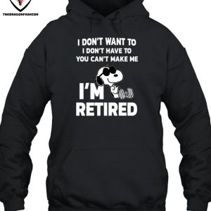 I Don’t Want To I Don’t Have To You Can’t Make Me I’m Retired T-Shirt