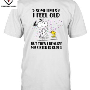 Sometimes I Feel Old But Then I Realize My Sister Is Older T-Shirt