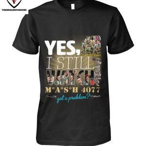 Yes I Still Watch MASH 4077 52nd Anniversary Got A Problem T-Shirt