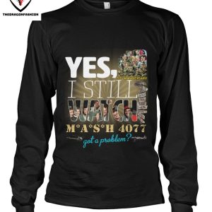 Yes I Still Watch MASH 4077 52nd Anniversary Got A Problem T-Shirt